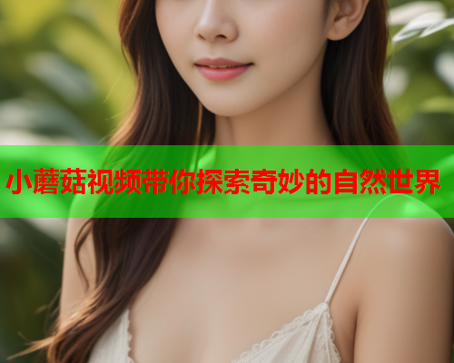 小蘑菇视频带你探索奇妙的自然世界
