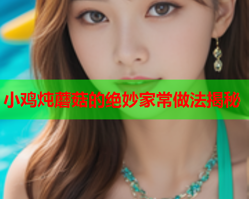 小鸡炖蘑菇的绝妙家常做法揭秘