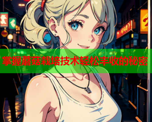 掌握蘑菇栽培技术轻松丰收的秘密