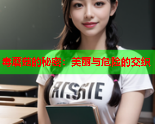 毒蘑菇的秘密：美丽与危险的交织
