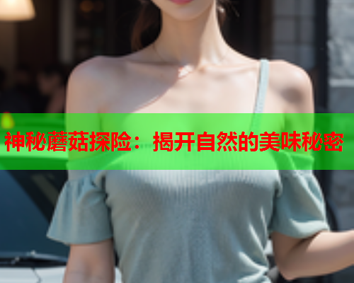 神秘蘑菇探险：揭开自然的美味秘密