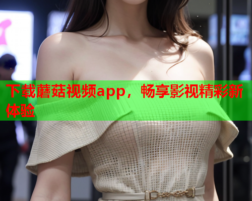 下载蘑菇视频app，畅享影视精彩新体验