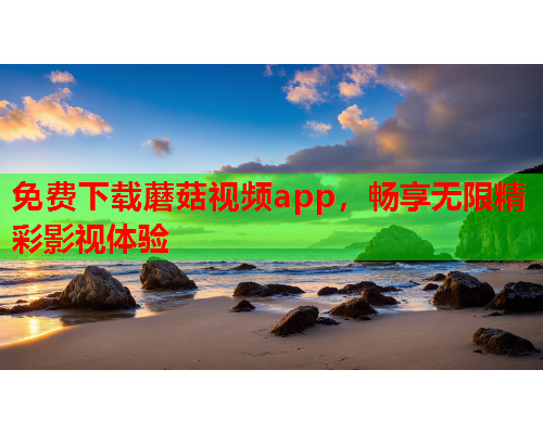 免费下载蘑菇视频app，畅享无限精彩影视体验