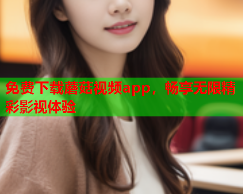 免费下载蘑菇视频app，畅享无限精彩影视体验