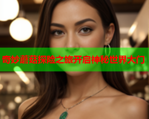 奇妙蘑菇探险之旅开启神秘世界大门