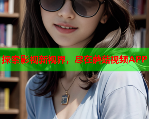 探索影视新视界，尽在蘑菇视频APP