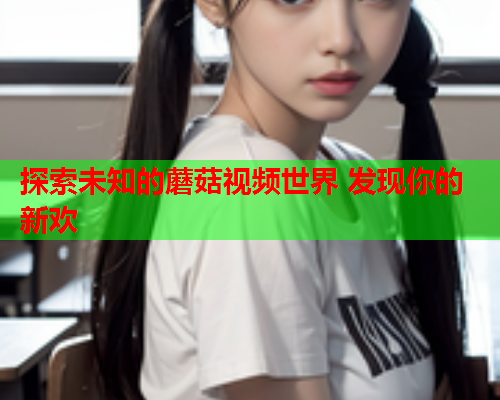 探索未知的蘑菇视频世界 发现你的新欢