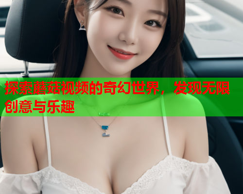 探索蘑菇视频的奇幻世界，发现无限创意与乐趣