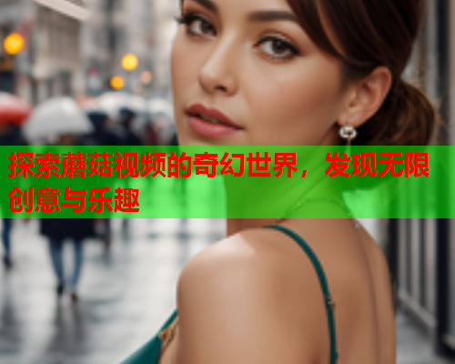 探索蘑菇视频的奇幻世界，发现无限创意与乐趣