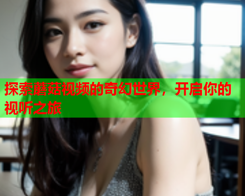 探索蘑菇视频的奇幻世界，开启你的视听之旅