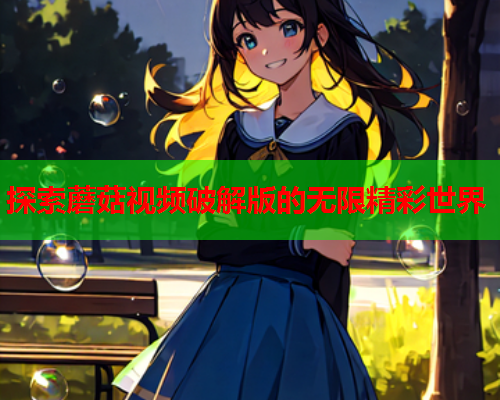 探索蘑菇视频破解版的无限精彩世界