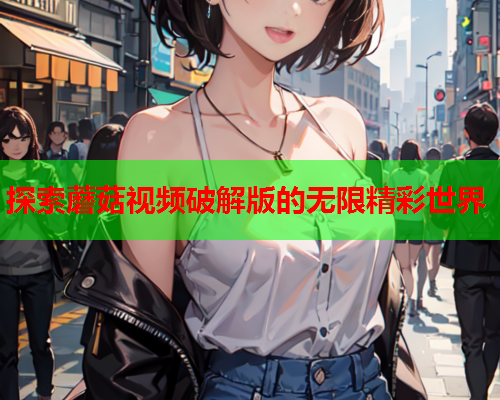 探索蘑菇视频破解版的无限精彩世界