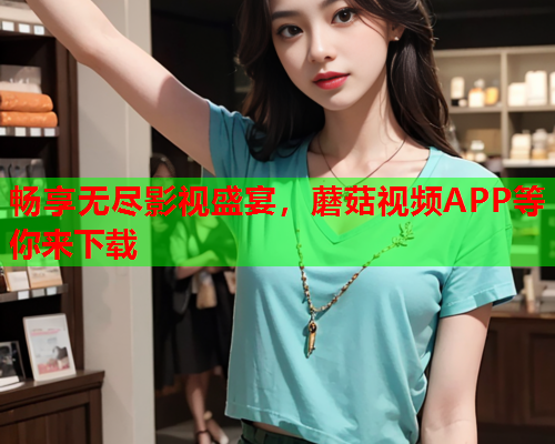 畅享无尽影视盛宴，蘑菇视频APP等你来下载