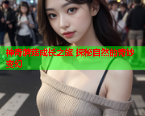 神奇蘑菇成长之旅 探秘自然的奇妙变幻