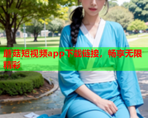 蘑菇短视频app下载链接，畅享无限精彩