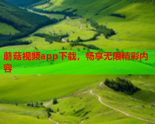 蘑菇视频app下载，畅享无限精彩内容
