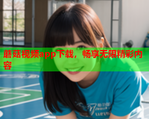 蘑菇视频app下载，畅享无限精彩内容