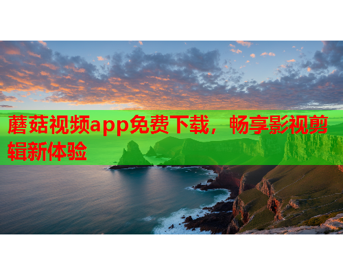 蘑菇视频app免费下载，畅享影视剪辑新体验