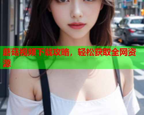 蘑菇视频下载攻略，轻松获取全网资源