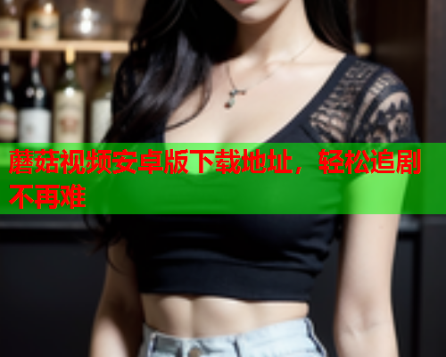 蘑菇视频安卓版下载地址，轻松追剧不再难