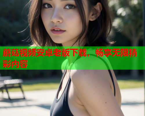 蘑菇视频安卓老版下载，畅享无限精彩内容
