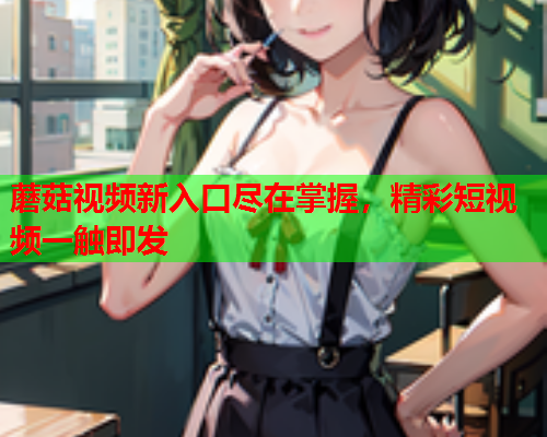 蘑菇视频新入口尽在掌握，精彩短视频一触即发