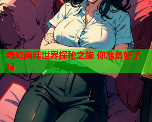 奇幻蘑菇世界探秘之旅 你准备好了吗