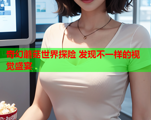 奇幻蘑菇世界探险 发现不一样的视觉盛宴