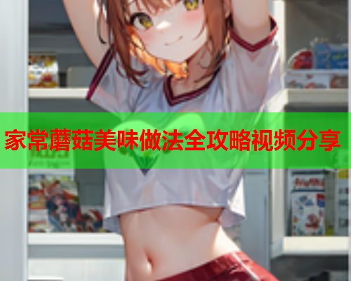 家常蘑菇美味做法全攻略视频分享