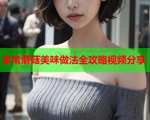家常蘑菇美味做法全攻略视频分享