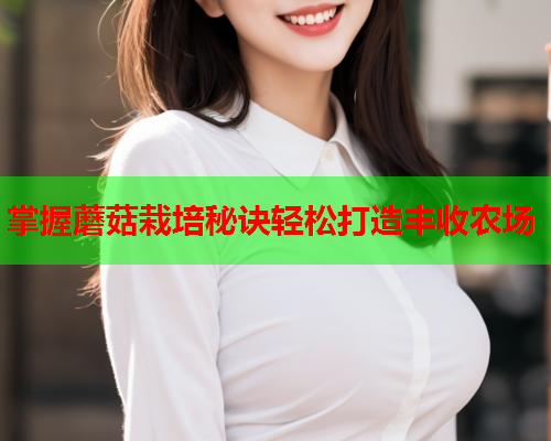 掌握蘑菇栽培秘诀轻松打造丰收农场