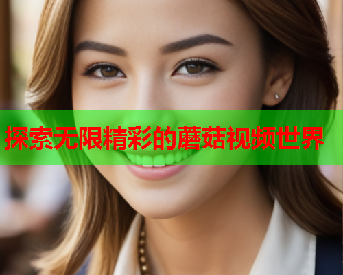 探索无限精彩的蘑菇视频世界