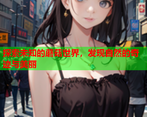 探索未知的蘑菇世界，发现自然的奇迹与美丽