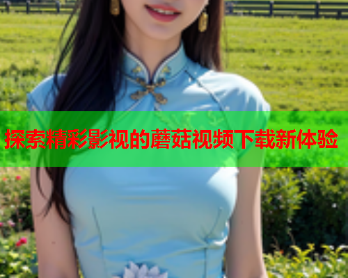 探索精彩影视的蘑菇视频下载新体验