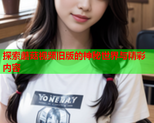 探索蘑菇视频旧版的神秘世界与精彩内容