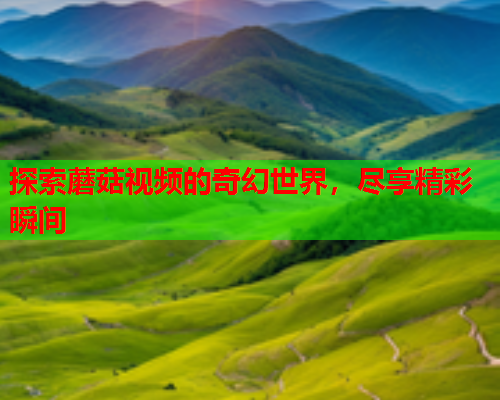 探索蘑菇视频的奇幻世界，尽享精彩瞬间