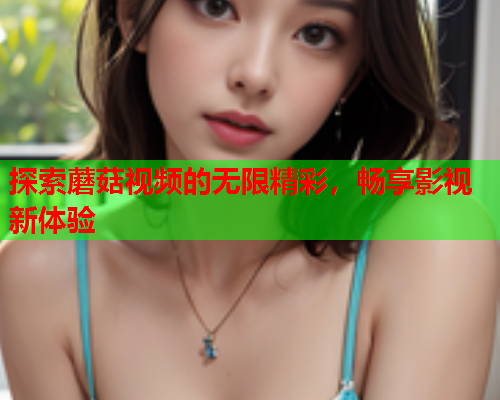 探索蘑菇视频的无限精彩，畅享影视新体验