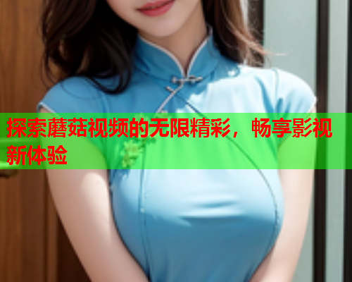 探索蘑菇视频的无限精彩，畅享影视新体验