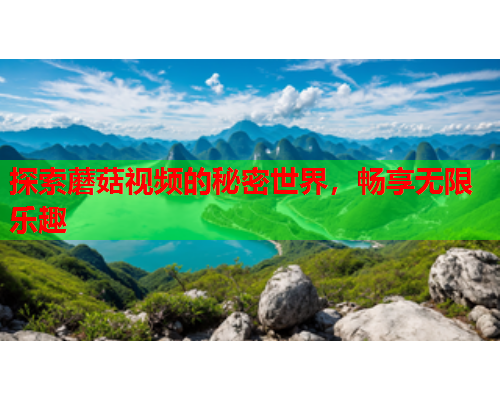 探索蘑菇视频的秘密世界，畅享无限乐趣