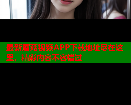最新蘑菇视频APP下载地址尽在这里，精彩内容不容错过
