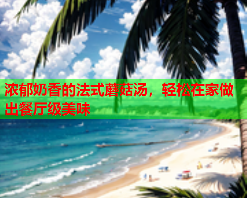 浓郁奶香的法式蘑菇汤，轻松在家做出餐厅级美味
