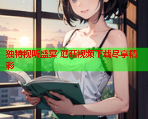 独特视听盛宴 蘑菇视频下载尽享精彩