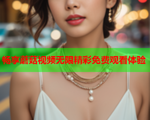 畅享蘑菇视频无限精彩免费观看体验