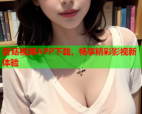 蘑菇视频APP下载，畅享精彩影视新体验