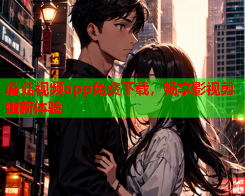 蘑菇视频app免费下载，畅享影视剪辑新体验