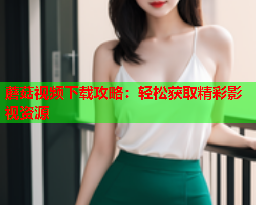 蘑菇视频下载攻略：轻松获取精彩影视资源