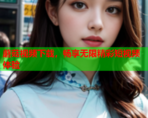 蘑菇视频下载，畅享无限精彩短视频体验