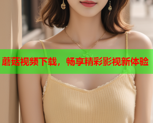 蘑菇视频下载，畅享精彩影视新体验