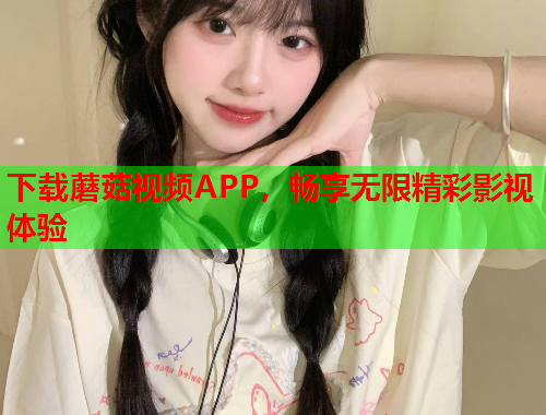 下载蘑菇视频APP，畅享无限精彩影视体验