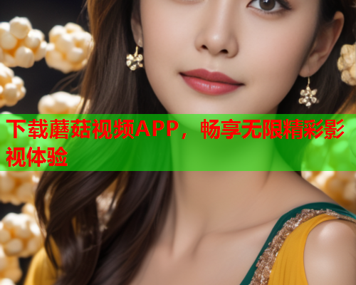 下载蘑菇视频APP，畅享无限精彩影视体验